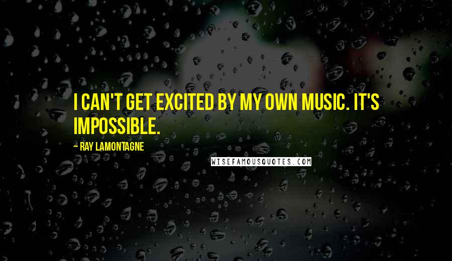 Ray Lamontagne Quotes: I can't get excited by my own music. It's impossible.