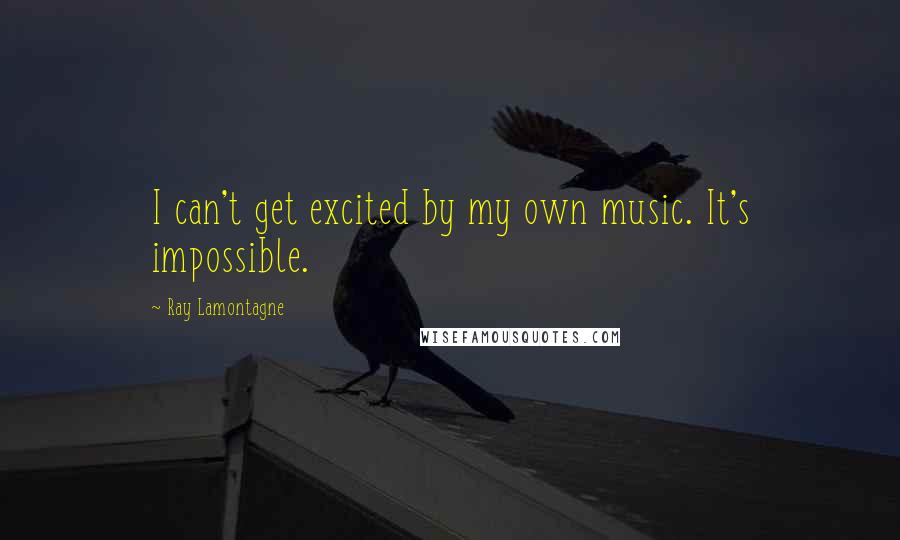 Ray Lamontagne Quotes: I can't get excited by my own music. It's impossible.