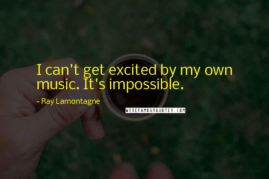 Ray Lamontagne Quotes: I can't get excited by my own music. It's impossible.