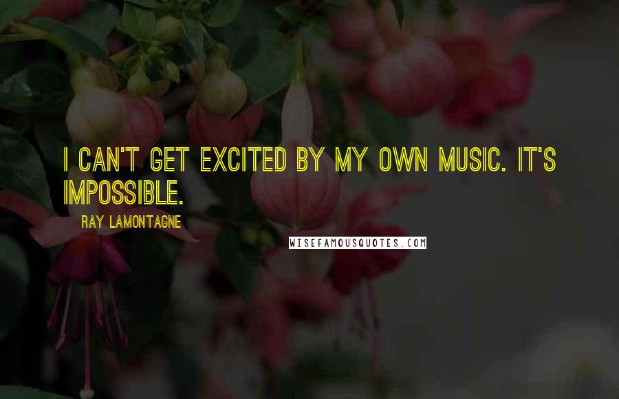 Ray Lamontagne Quotes: I can't get excited by my own music. It's impossible.