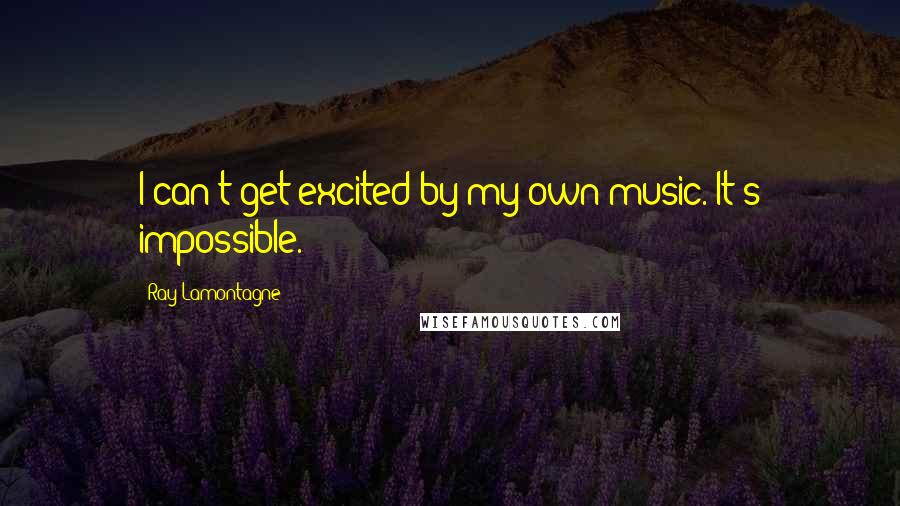 Ray Lamontagne Quotes: I can't get excited by my own music. It's impossible.