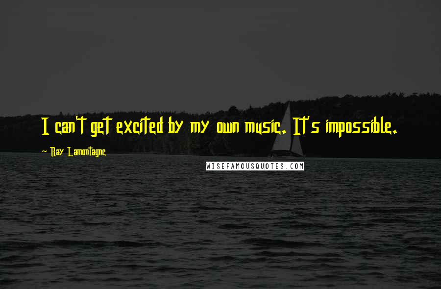 Ray Lamontagne Quotes: I can't get excited by my own music. It's impossible.