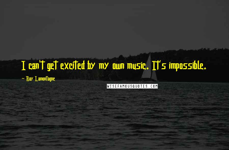 Ray Lamontagne Quotes: I can't get excited by my own music. It's impossible.