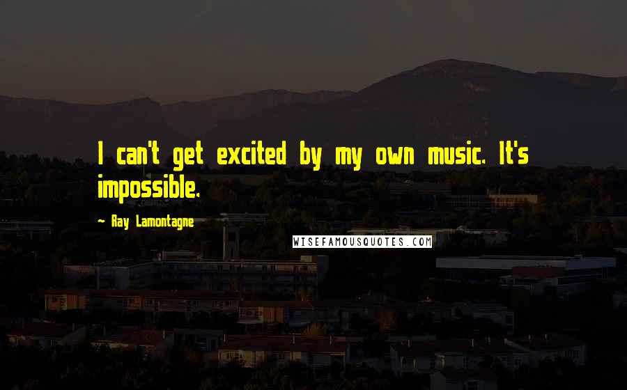 Ray Lamontagne Quotes: I can't get excited by my own music. It's impossible.