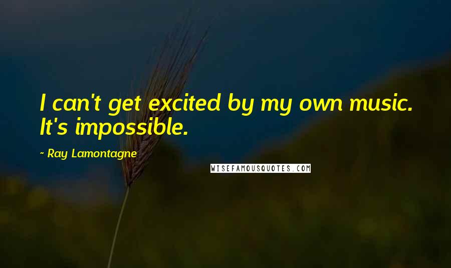 Ray Lamontagne Quotes: I can't get excited by my own music. It's impossible.