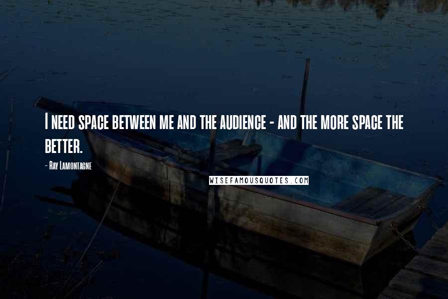 Ray Lamontagne Quotes: I need space between me and the audience - and the more space the better.