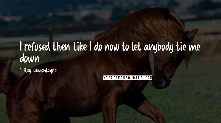 Ray Lamontagne Quotes: I refused then like I do now to let anybody tie me down