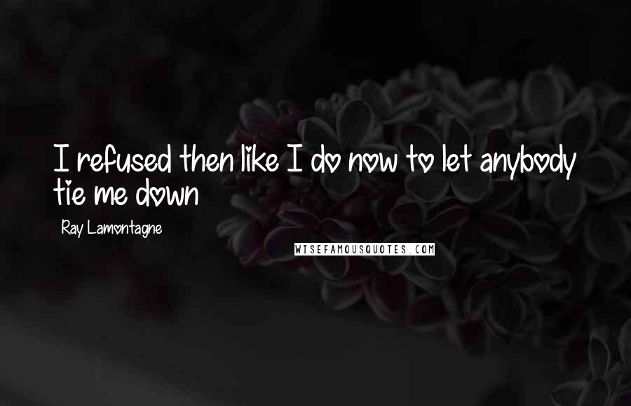 Ray Lamontagne Quotes: I refused then like I do now to let anybody tie me down