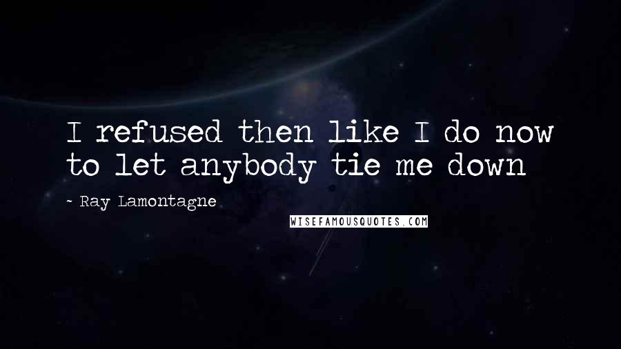 Ray Lamontagne Quotes: I refused then like I do now to let anybody tie me down