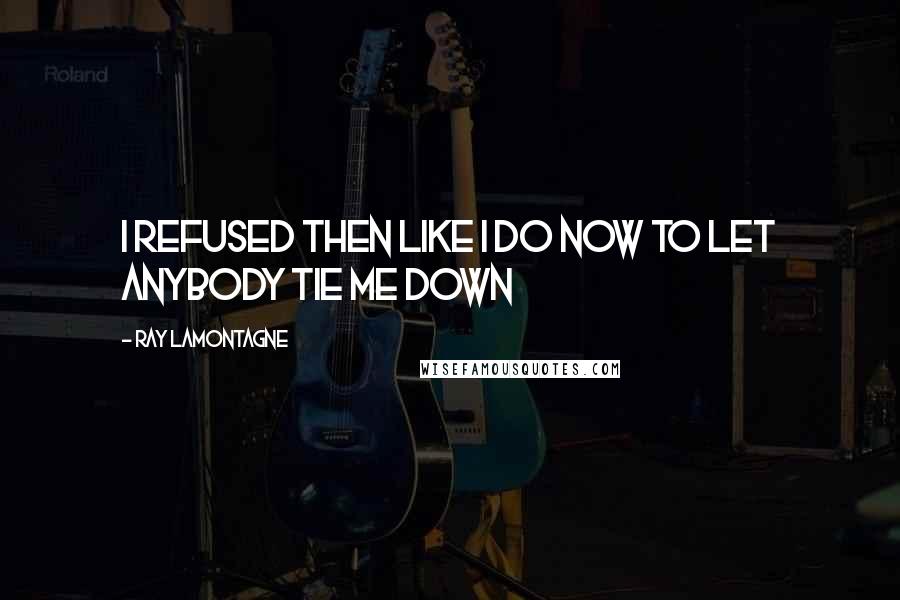 Ray Lamontagne Quotes: I refused then like I do now to let anybody tie me down