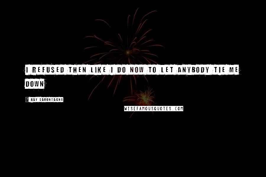 Ray Lamontagne Quotes: I refused then like I do now to let anybody tie me down