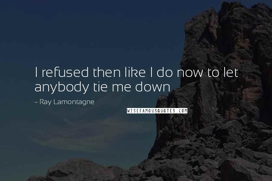 Ray Lamontagne Quotes: I refused then like I do now to let anybody tie me down