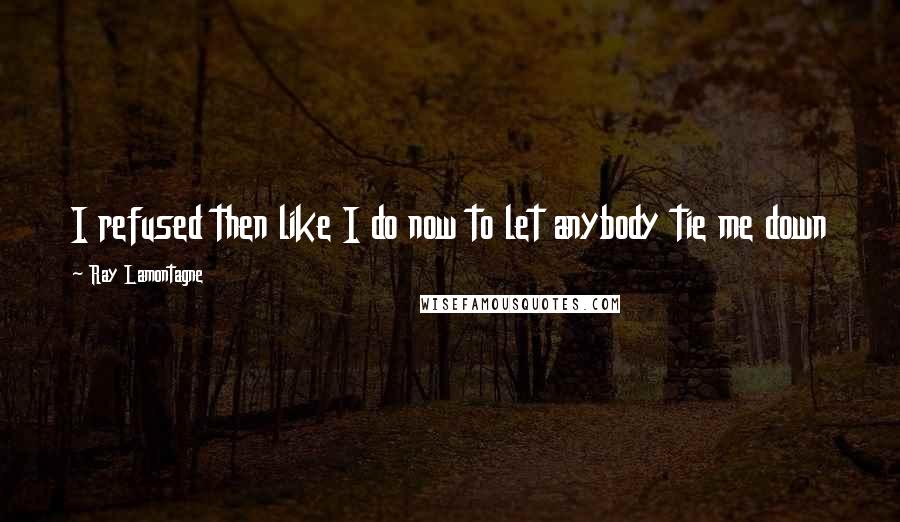 Ray Lamontagne Quotes: I refused then like I do now to let anybody tie me down