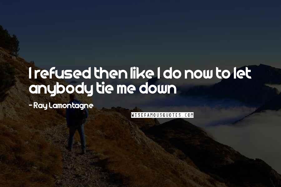 Ray Lamontagne Quotes: I refused then like I do now to let anybody tie me down