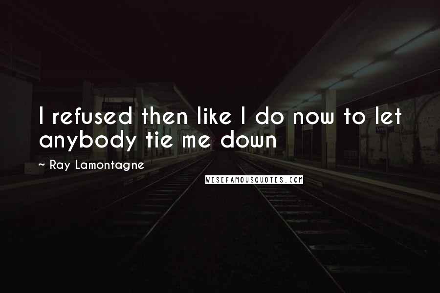 Ray Lamontagne Quotes: I refused then like I do now to let anybody tie me down