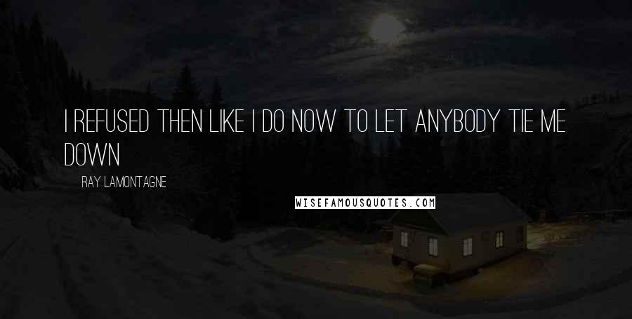 Ray Lamontagne Quotes: I refused then like I do now to let anybody tie me down