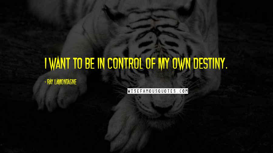 Ray Lamontagne Quotes: I want to be in control of my own destiny.
