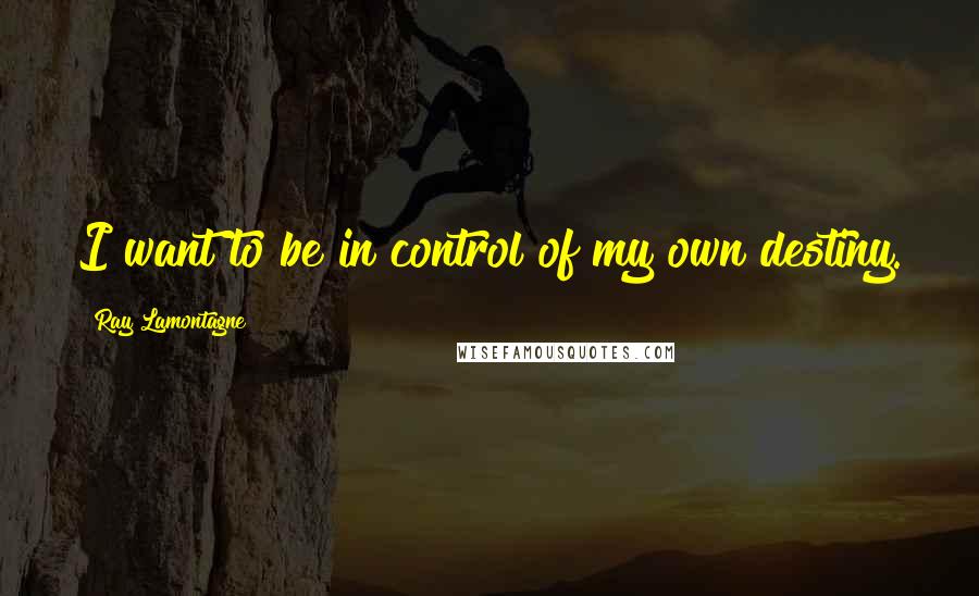 Ray Lamontagne Quotes: I want to be in control of my own destiny.