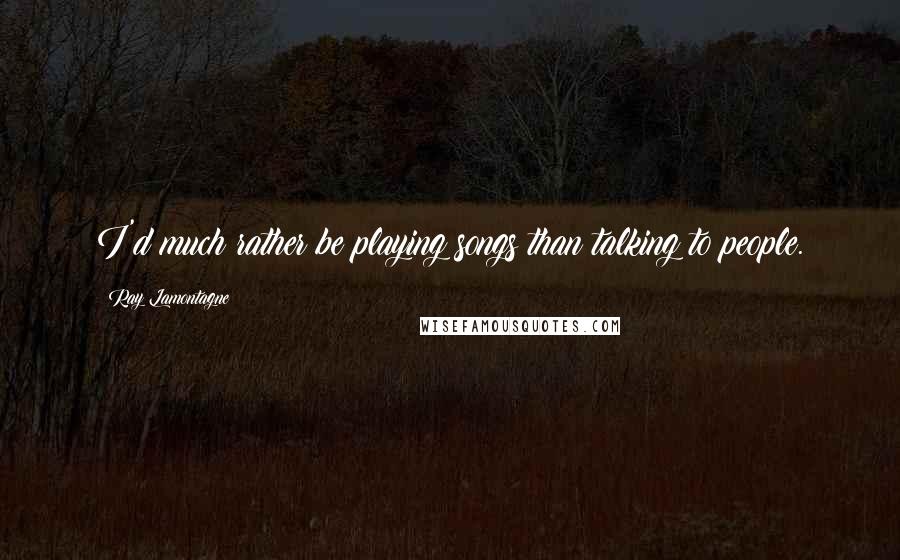 Ray Lamontagne Quotes: I'd much rather be playing songs than talking to people.