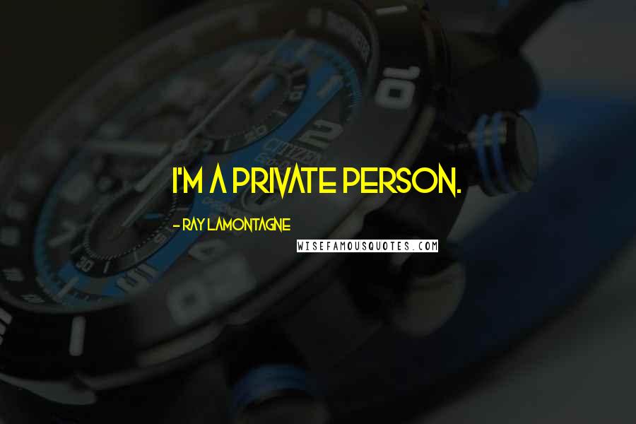 Ray Lamontagne Quotes: I'm a private person.