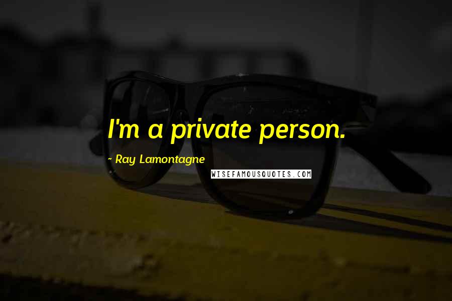 Ray Lamontagne Quotes: I'm a private person.