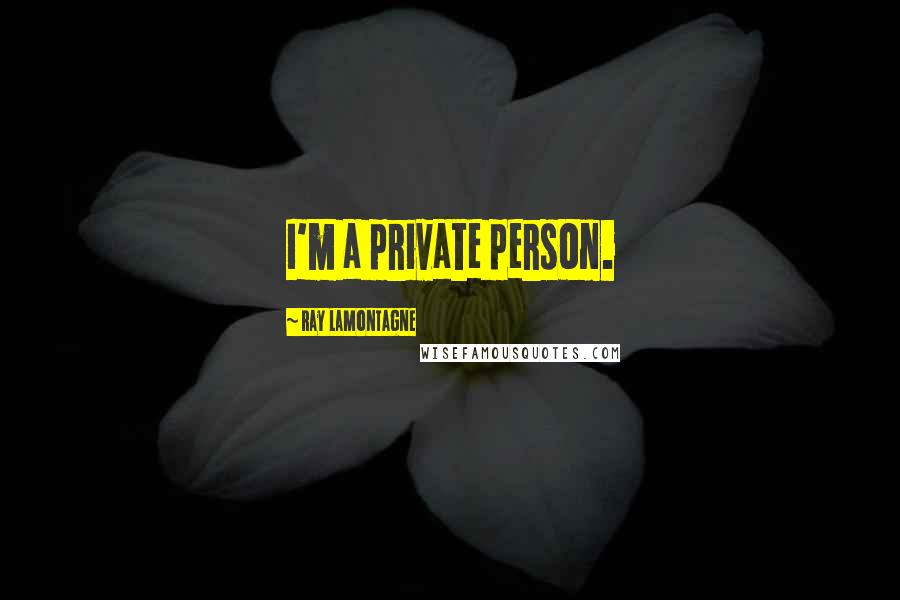 Ray Lamontagne Quotes: I'm a private person.