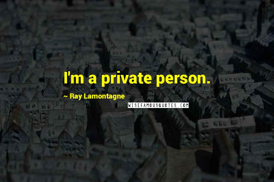 Ray Lamontagne Quotes: I'm a private person.
