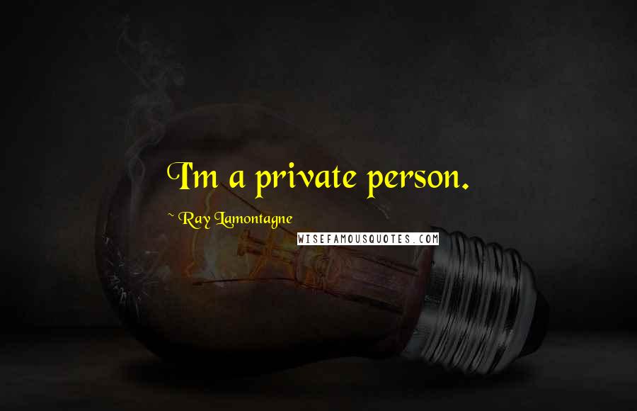 Ray Lamontagne Quotes: I'm a private person.