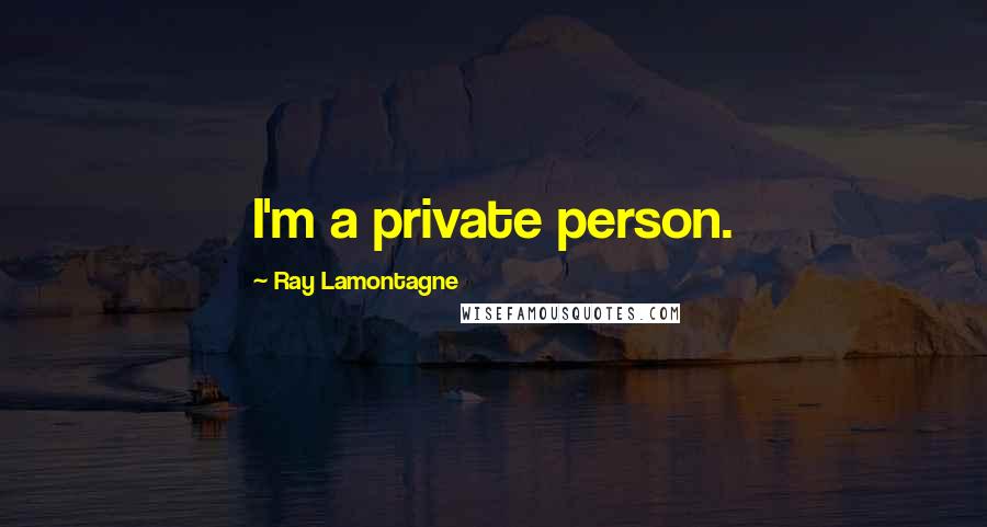 Ray Lamontagne Quotes: I'm a private person.