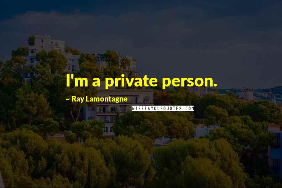 Ray Lamontagne Quotes: I'm a private person.