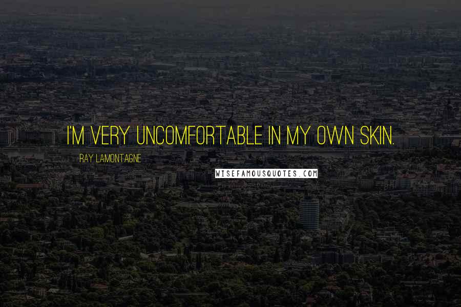 Ray Lamontagne Quotes: I'm very uncomfortable in my own skin.