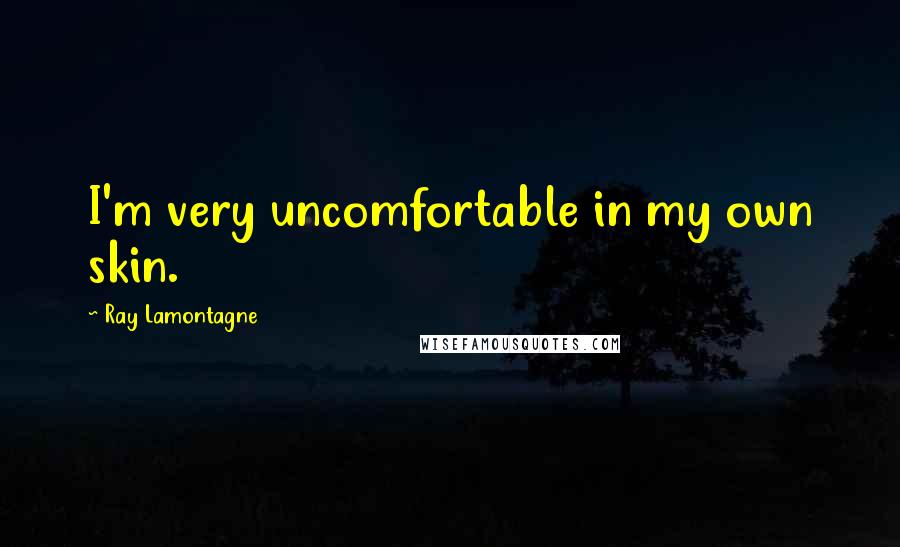 Ray Lamontagne Quotes: I'm very uncomfortable in my own skin.