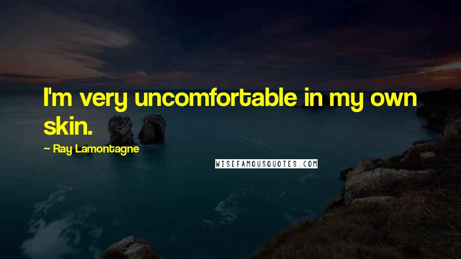 Ray Lamontagne Quotes: I'm very uncomfortable in my own skin.