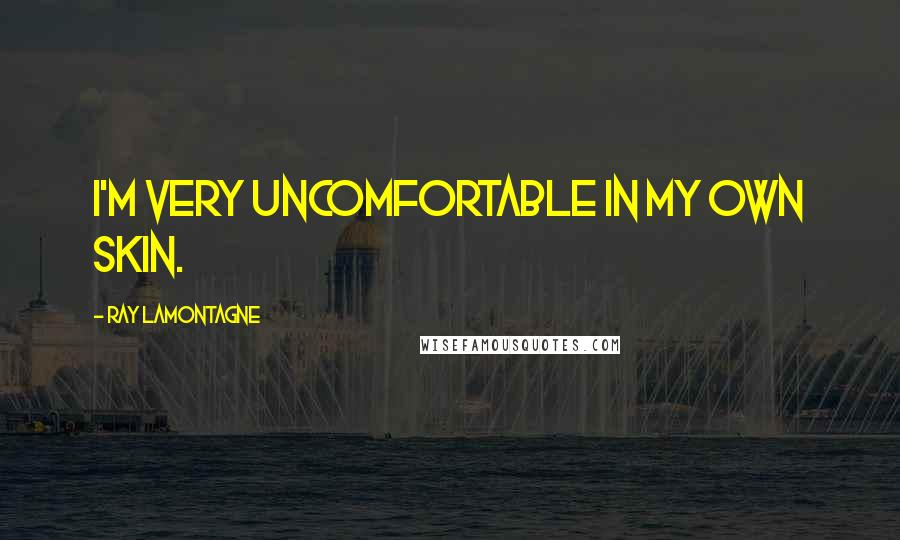 Ray Lamontagne Quotes: I'm very uncomfortable in my own skin.