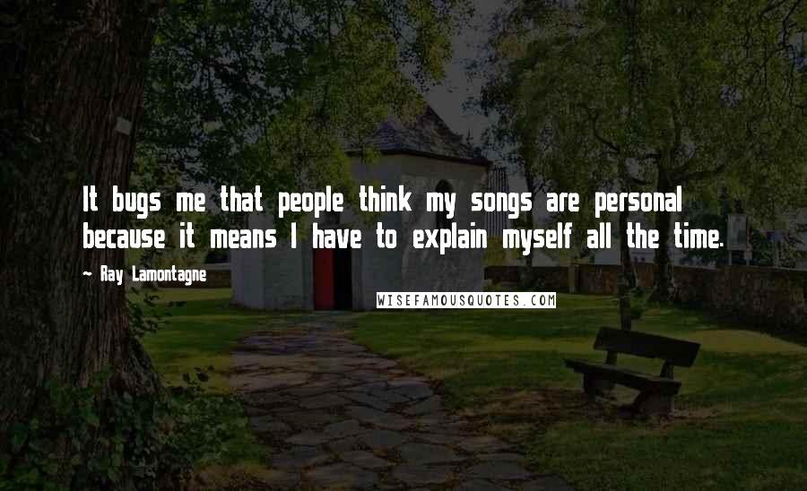 Ray Lamontagne Quotes: It bugs me that people think my songs are personal because it means I have to explain myself all the time.
