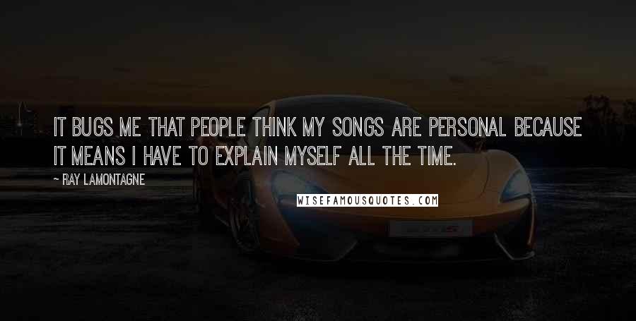 Ray Lamontagne Quotes: It bugs me that people think my songs are personal because it means I have to explain myself all the time.