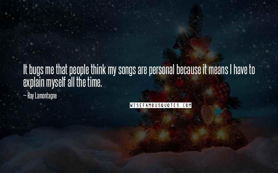 Ray Lamontagne Quotes: It bugs me that people think my songs are personal because it means I have to explain myself all the time.