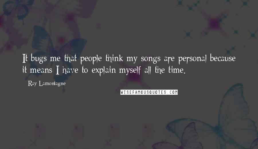 Ray Lamontagne Quotes: It bugs me that people think my songs are personal because it means I have to explain myself all the time.