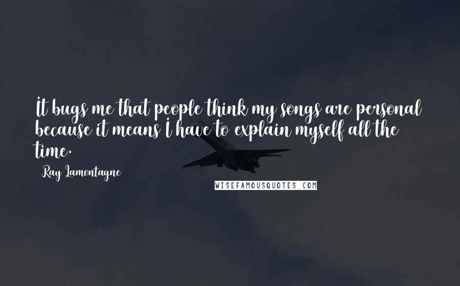 Ray Lamontagne Quotes: It bugs me that people think my songs are personal because it means I have to explain myself all the time.