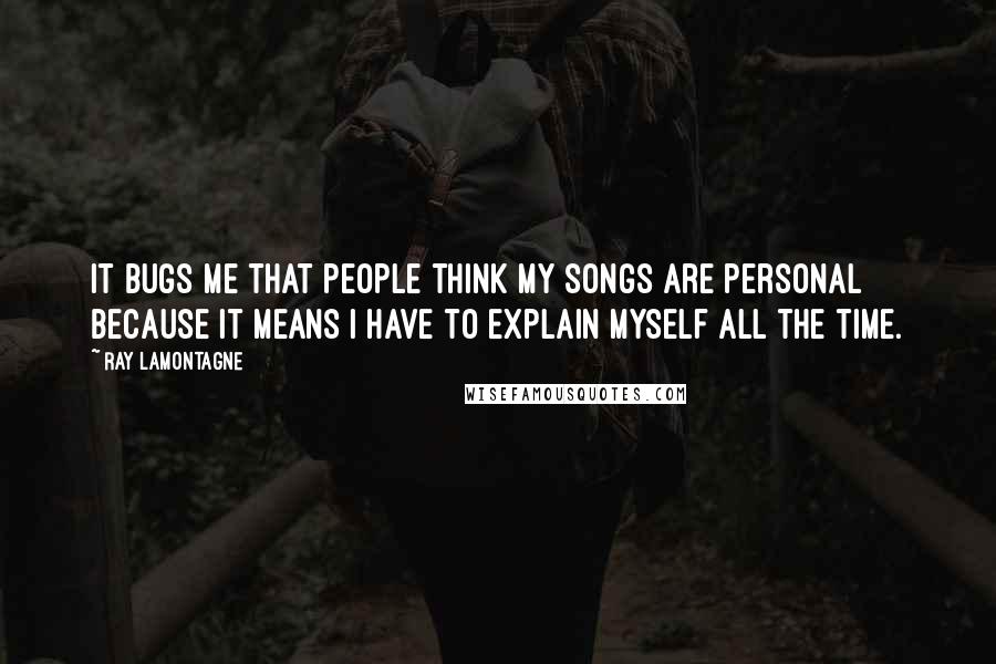 Ray Lamontagne Quotes: It bugs me that people think my songs are personal because it means I have to explain myself all the time.