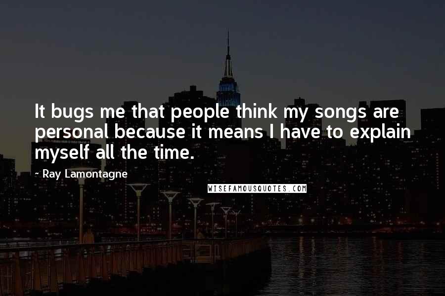 Ray Lamontagne Quotes: It bugs me that people think my songs are personal because it means I have to explain myself all the time.