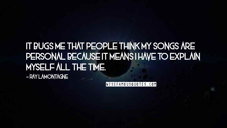 Ray Lamontagne Quotes: It bugs me that people think my songs are personal because it means I have to explain myself all the time.