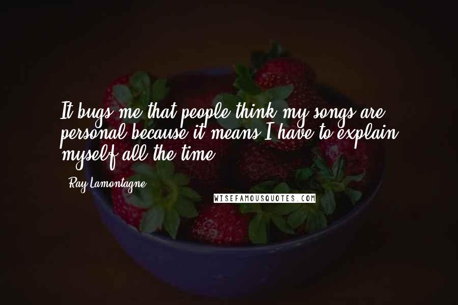 Ray Lamontagne Quotes: It bugs me that people think my songs are personal because it means I have to explain myself all the time.