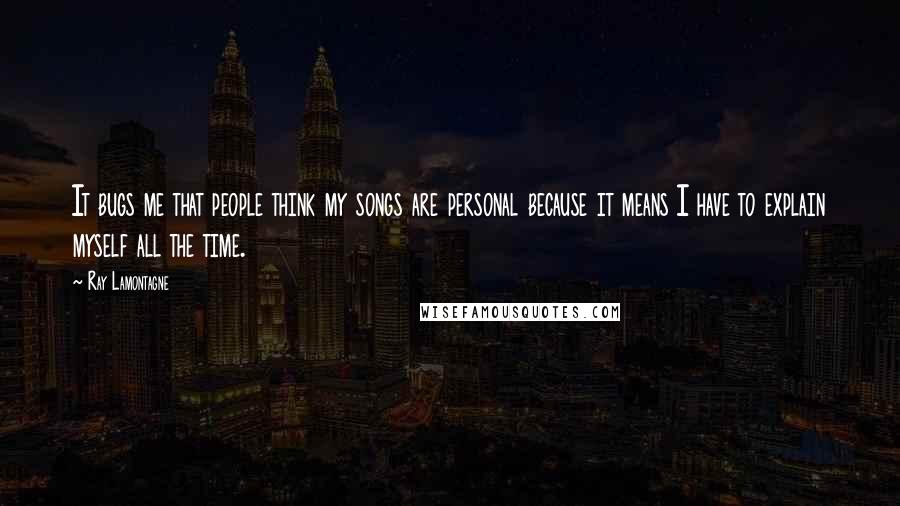 Ray Lamontagne Quotes: It bugs me that people think my songs are personal because it means I have to explain myself all the time.