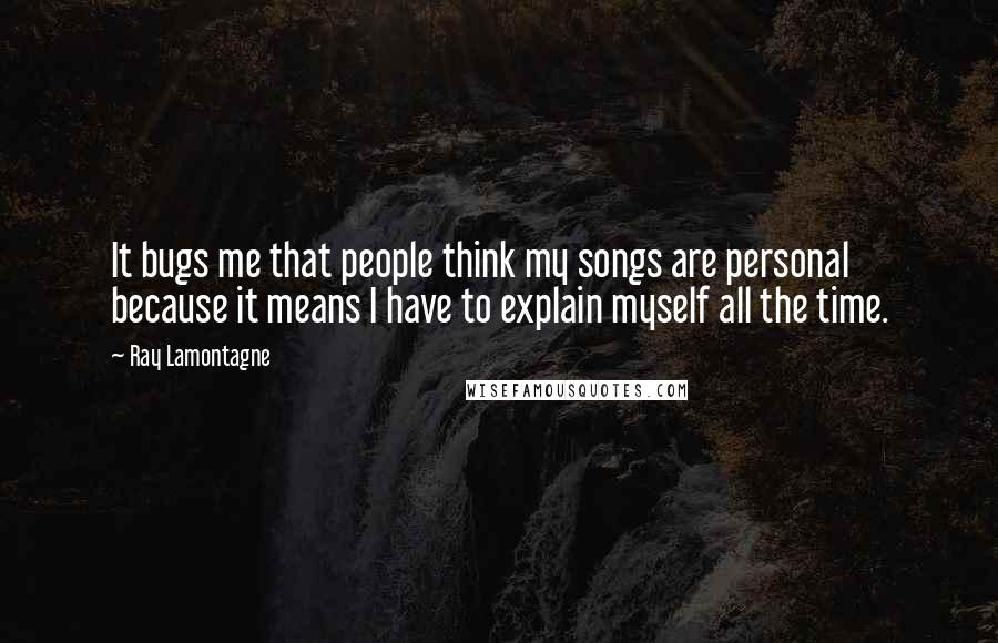 Ray Lamontagne Quotes: It bugs me that people think my songs are personal because it means I have to explain myself all the time.