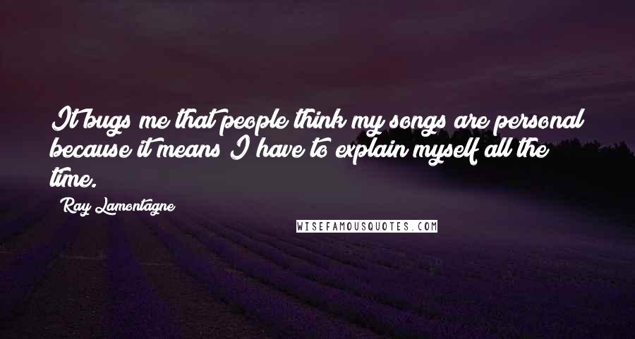 Ray Lamontagne Quotes: It bugs me that people think my songs are personal because it means I have to explain myself all the time.