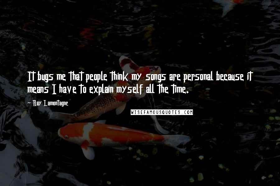 Ray Lamontagne Quotes: It bugs me that people think my songs are personal because it means I have to explain myself all the time.