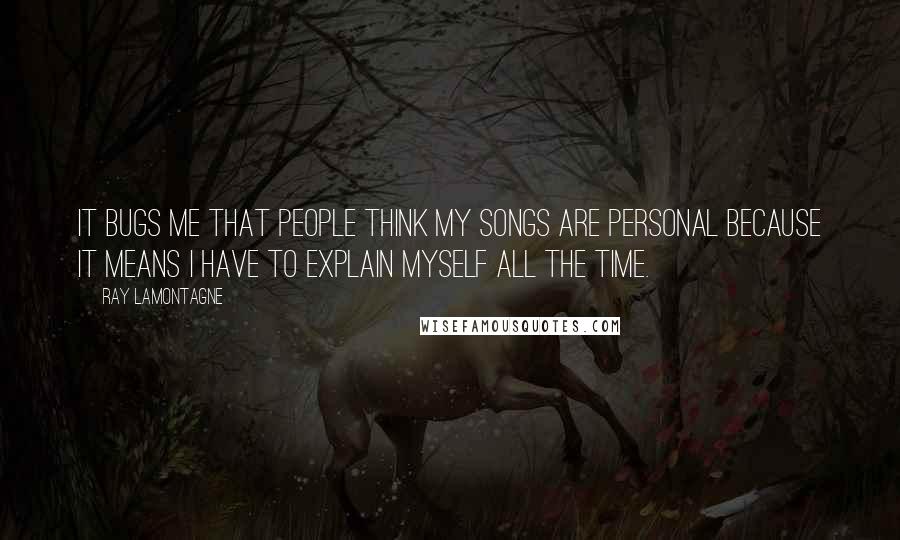 Ray Lamontagne Quotes: It bugs me that people think my songs are personal because it means I have to explain myself all the time.