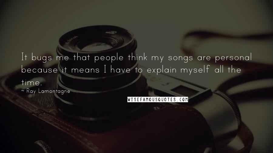 Ray Lamontagne Quotes: It bugs me that people think my songs are personal because it means I have to explain myself all the time.