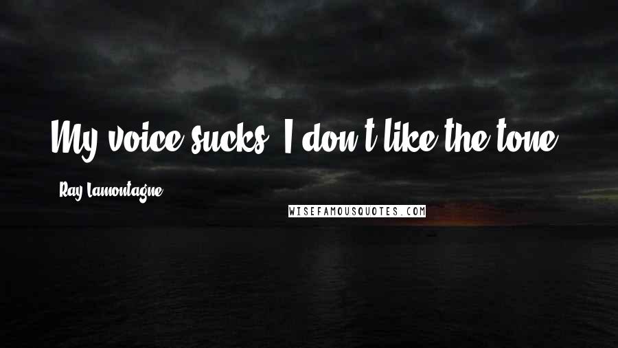 Ray Lamontagne Quotes: My voice sucks. I don't like the tone.